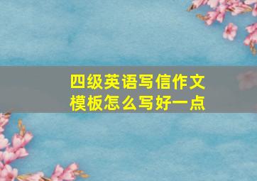 四级英语写信作文模板怎么写好一点