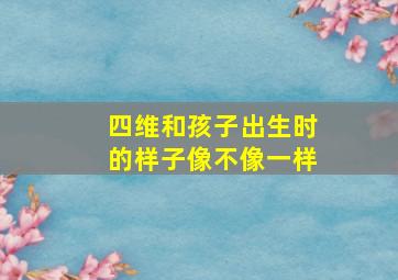 四维和孩子出生时的样子像不像一样