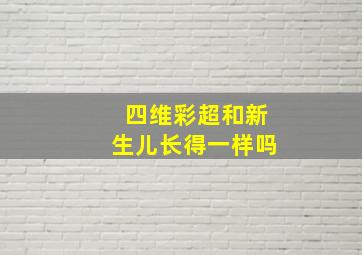 四维彩超和新生儿长得一样吗