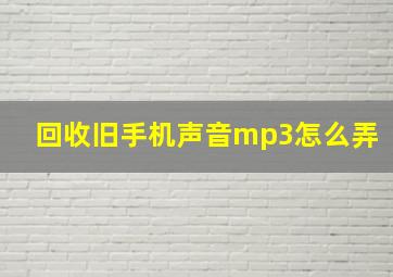 回收旧手机声音mp3怎么弄