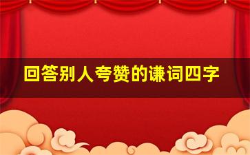 回答别人夸赞的谦词四字