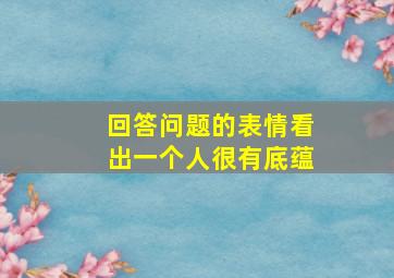 回答问题的表情看出一个人很有底蕴