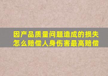 因产品质量问题造成的损失怎么赔偿人身伤害最高赔偿