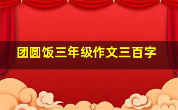 团圆饭三年级作文三百字