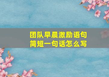 团队早晨激励语句简短一句话怎么写