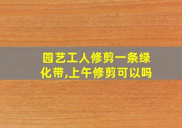 园艺工人修剪一条绿化带,上午修剪可以吗