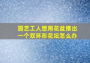 园艺工人想用花盆摆出一个双环形花坛怎么办