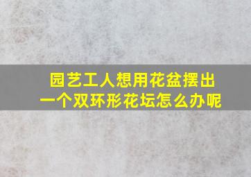 园艺工人想用花盆摆出一个双环形花坛怎么办呢