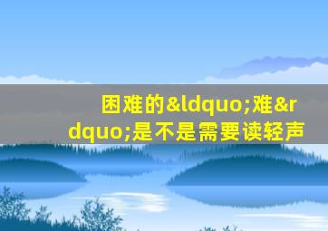 困难的“难”是不是需要读轻声