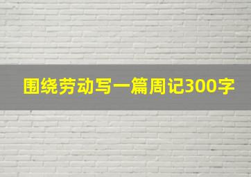 围绕劳动写一篇周记300字