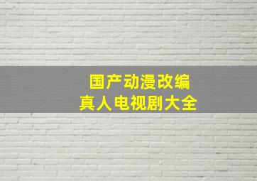 国产动漫改编真人电视剧大全