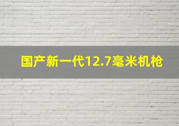 国产新一代12.7毫米机枪