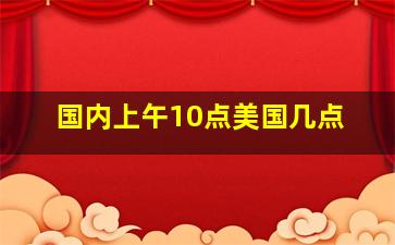 国内上午10点美国几点