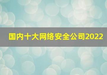 国内十大网络安全公司2022