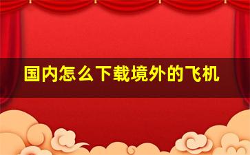 国内怎么下载境外的飞机