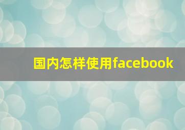 国内怎样使用facebook