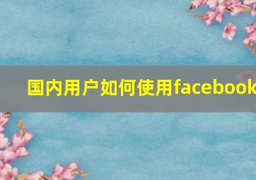 国内用户如何使用facebook