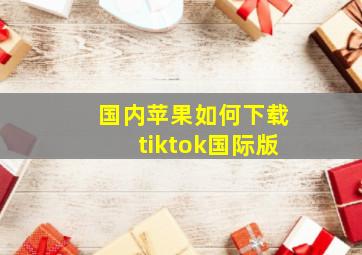 国内苹果如何下载tiktok国际版