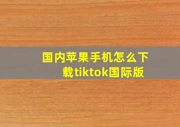 国内苹果手机怎么下载tiktok国际版