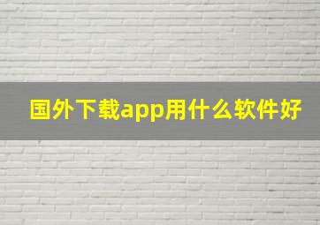 国外下载app用什么软件好