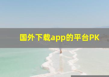 国外下载app的平台PK