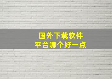 国外下载软件平台哪个好一点