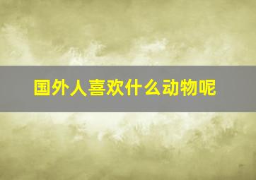 国外人喜欢什么动物呢