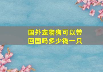 国外宠物狗可以带回国吗多少钱一只