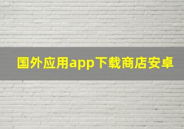 国外应用app下载商店安卓