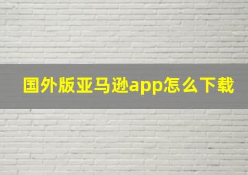 国外版亚马逊app怎么下载