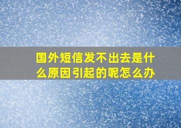 国外短信发不出去是什么原因引起的呢怎么办