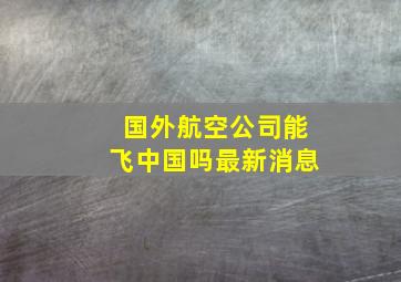 国外航空公司能飞中国吗最新消息