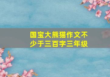 国宝大熊猫作文不少于三百字三年级