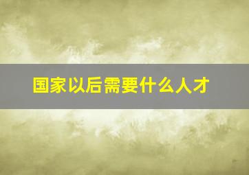 国家以后需要什么人才