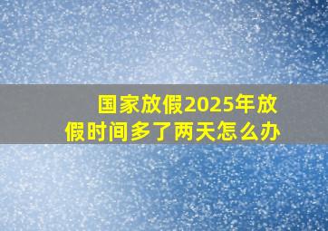 国家放假2025年放假时间多了两天怎么办