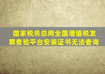 国家税务总局全国增值税发票查验平台安装证书无法查询