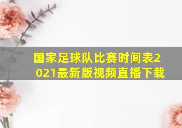 国家足球队比赛时间表2021最新版视频直播下载