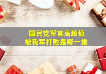 国民党军官高颜值被我军打败是哪一集