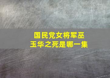 国民党女将军巫玉华之死是哪一集