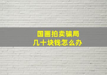 国画拍卖骗局几十块钱怎么办