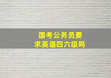 国考公务员要求英语四六级吗