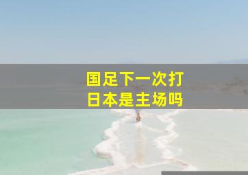 国足下一次打日本是主场吗