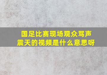 国足比赛现场观众骂声震天的视频是什么意思呀