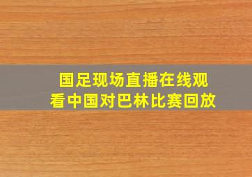 国足现场直播在线观看中国对巴林比赛回放