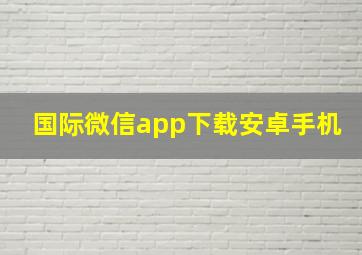 国际微信app下载安卓手机