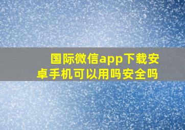 国际微信app下载安卓手机可以用吗安全吗