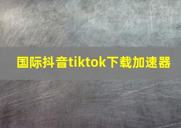 国际抖音tiktok下载加速器