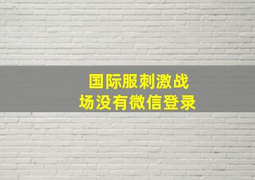 国际服刺激战场没有微信登录