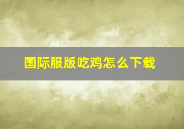 国际服版吃鸡怎么下载