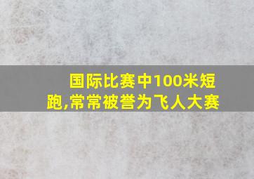 国际比赛中100米短跑,常常被誉为飞人大赛